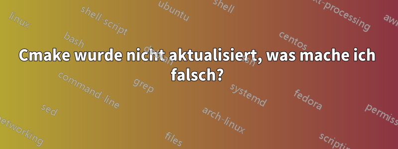 Cmake wurde nicht aktualisiert, was mache ich falsch?