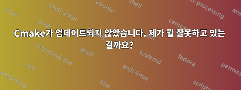 Cmake가 업데이트되지 않았습니다. 제가 뭘 잘못하고 있는 걸까요?