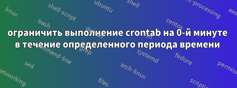 ограничить выполнение crontab на 0-й минуте в течение определенного периода времени