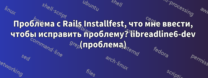 Проблема с Rails Installfest, что мне ввести, чтобы исправить проблему? libreadline6-dev (проблема)