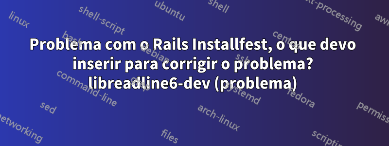 Problema com o Rails Installfest, o que devo inserir para corrigir o problema? libreadline6-dev (problema)