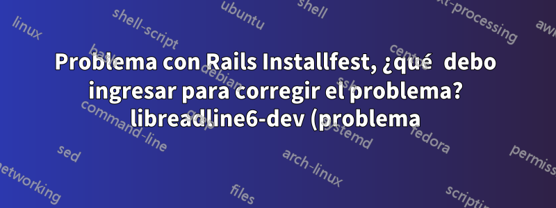 Problema con Rails Installfest, ¿qué debo ingresar para corregir el problema? libreadline6-dev (problema)