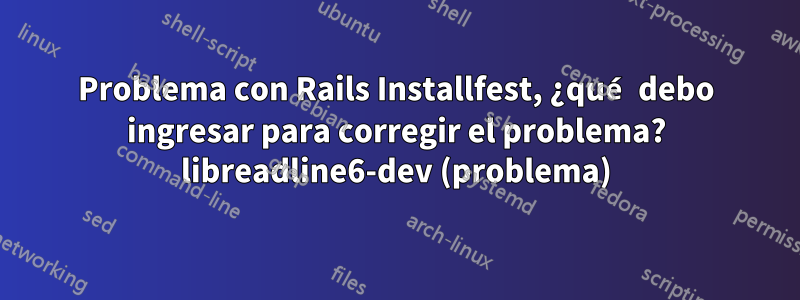 Problema con Rails Installfest, ¿qué debo ingresar para corregir el problema? libreadline6-dev (problema)