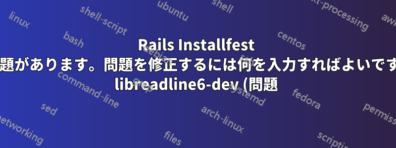 Rails Installfest に問題があります。問題を修正するには何を入力すればよいですか? libreadline6-dev (問題)
