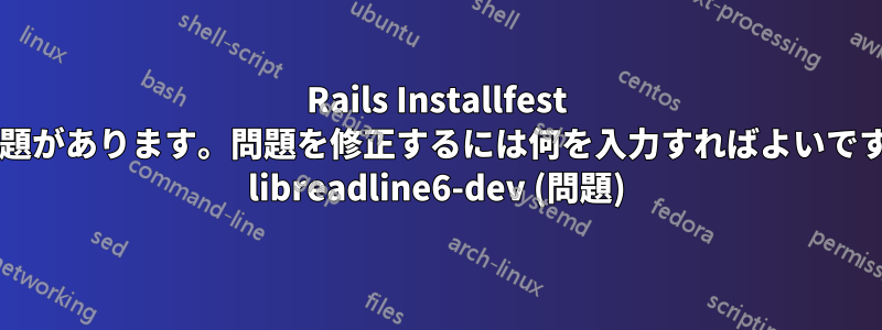 Rails Installfest に問題があります。問題を修正するには何を入力すればよいですか? libreadline6-dev (問題)