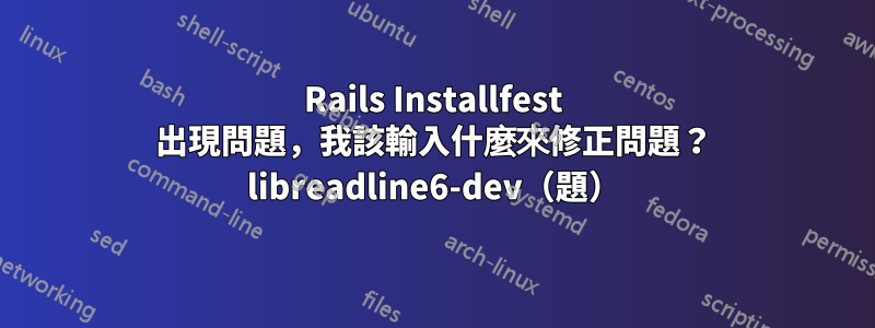 Rails Installfest 出現問題，我該輸入什麼來修正問題？ libreadline6-dev（題）