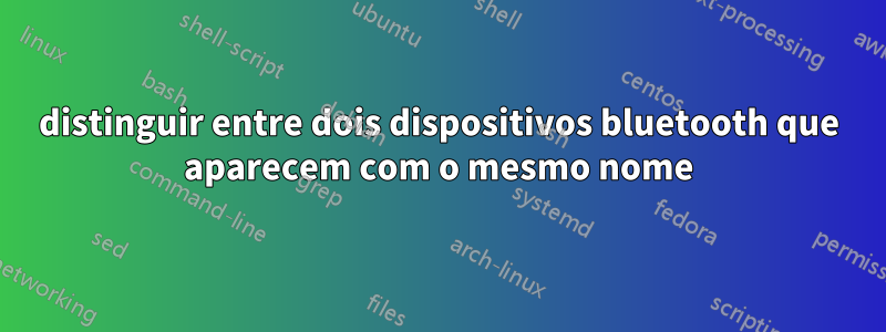 distinguir entre dois dispositivos bluetooth que aparecem com o mesmo nome