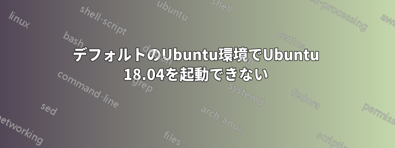 デフォルトのUbuntu環境でUbuntu 18.04を起動できない