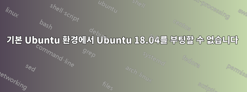 기본 Ubuntu 환경에서 Ubuntu 18.04를 부팅할 수 없습니다