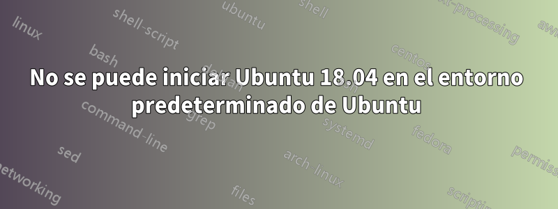 No se puede iniciar Ubuntu 18.04 en el entorno predeterminado de Ubuntu