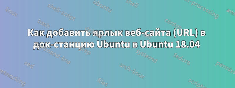 Как добавить ярлык веб-сайта (URL) в док-станцию ​​Ubuntu в Ubuntu 18.04