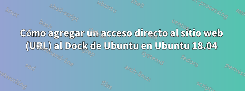 Cómo agregar un acceso directo al sitio web (URL) al Dock de Ubuntu en Ubuntu 18.04