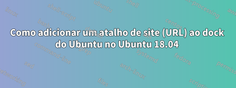 Como adicionar um atalho de site (URL) ao dock do Ubuntu no Ubuntu 18.04