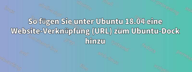 So fügen Sie unter Ubuntu 18.04 eine Website-Verknüpfung (URL) zum Ubuntu-Dock hinzu