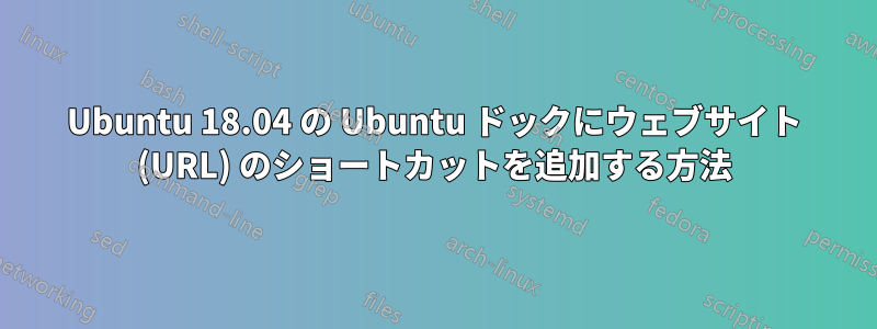 Ubuntu 18.04 の Ubuntu ドックにウェブサイト (URL) のショートカットを追加する方法