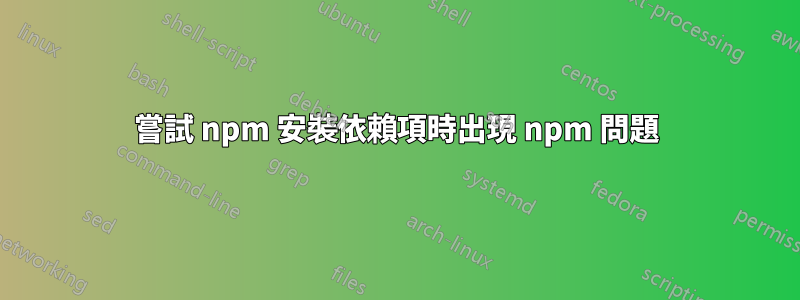 嘗試 npm 安裝依賴項時出現 npm 問題