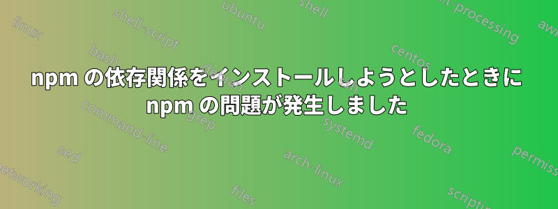 npm の依存関係をインストールしようとしたときに npm の問題が発生しました