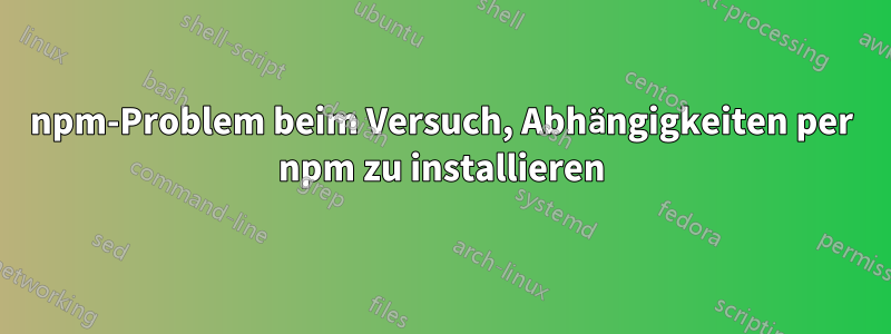 npm-Problem beim Versuch, Abhängigkeiten per npm zu installieren