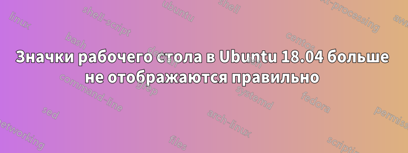 Значки рабочего стола в Ubuntu 18.04 больше не отображаются правильно