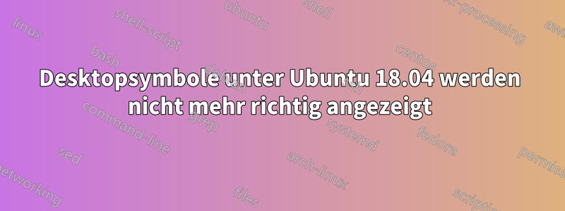 Desktopsymbole unter Ubuntu 18.04 werden nicht mehr richtig angezeigt