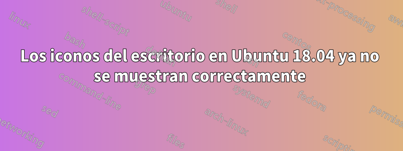 Los iconos del escritorio en Ubuntu 18.04 ya no se muestran correctamente