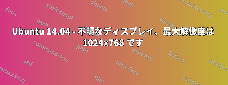 Ubuntu 14.04 - 不明なディスプレイ、最大解像度は 1024x768 です