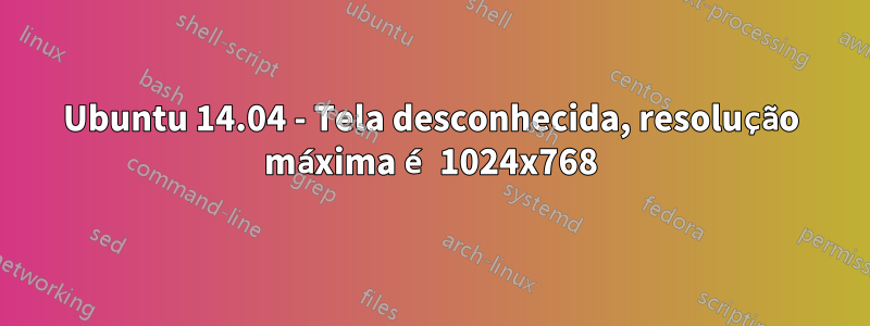 Ubuntu 14.04 - Tela desconhecida, resolução máxima é 1024x768