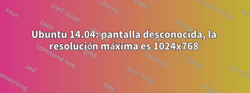 Ubuntu 14.04: pantalla desconocida, la resolución máxima es 1024x768