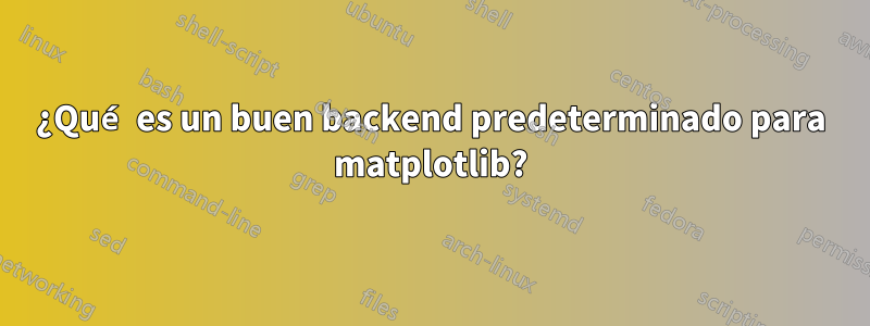 ¿Qué es un buen backend predeterminado para matplotlib?