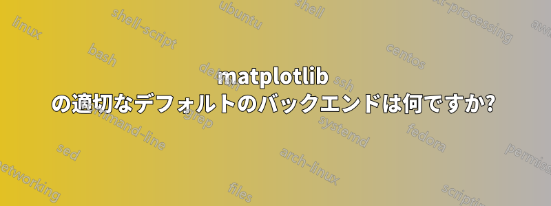 matplotlib の適切なデフォルトのバックエンドは何ですか?