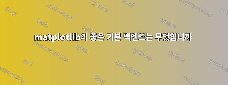 matplotlib의 좋은 기본 백엔드는 무엇입니까