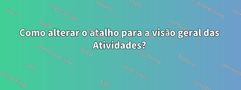 Como alterar o atalho para a visão geral das Atividades?