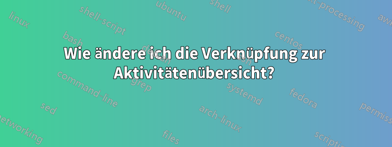 Wie ändere ich die Verknüpfung zur Aktivitätenübersicht?