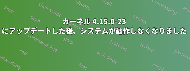 カーネル 4.15.0-23 にアップデートした後、システムが動作しなくなりました 