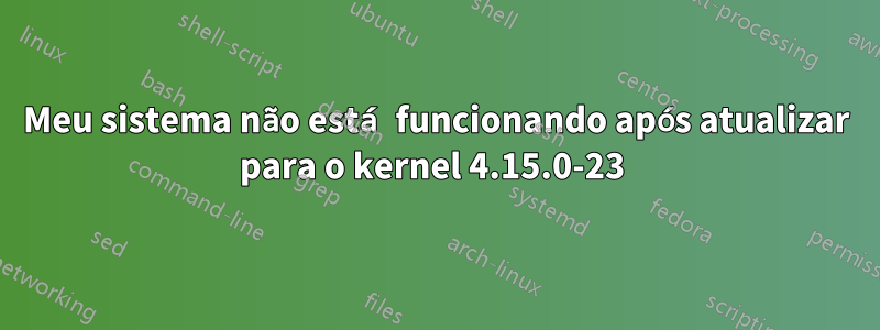 Meu sistema não está funcionando após atualizar para o kernel 4.15.0-23 