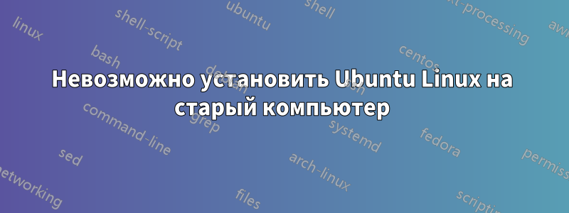 Невозможно установить Ubuntu Linux на старый компьютер