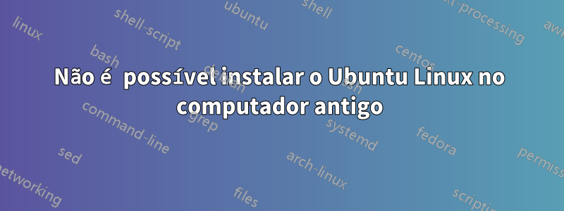 Não é possível instalar o Ubuntu Linux no computador antigo