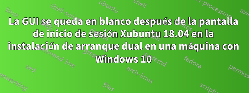 La GUI se queda en blanco después de la pantalla de inicio de sesión Xubuntu 18.04 en la instalación de arranque dual en una máquina con Windows 10