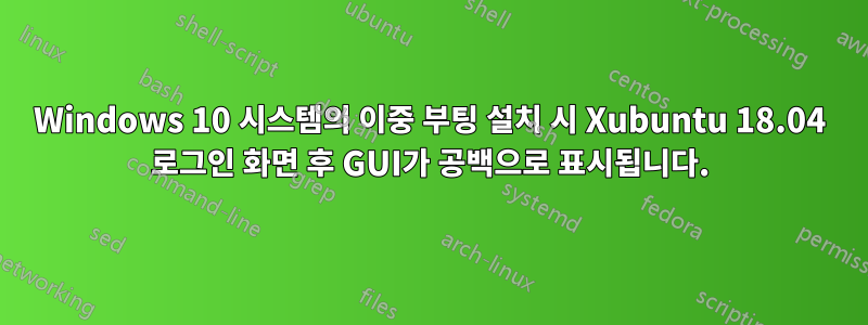 Windows 10 시스템의 이중 부팅 설치 시 Xubuntu 18.04 로그인 화면 후 GUI가 공백으로 표시됩니다.