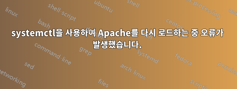 systemctl을 사용하여 Apache를 다시 로드하는 중 오류가 발생했습니다.