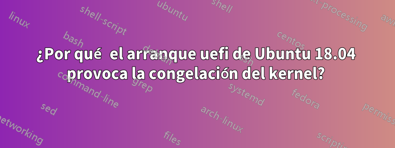 ¿Por qué el arranque uefi de Ubuntu 18.04 provoca la congelación del kernel?