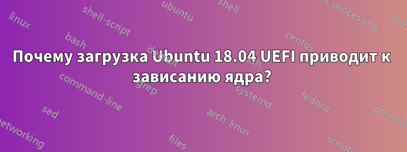 Почему загрузка Ubuntu 18.04 UEFI приводит к зависанию ядра?