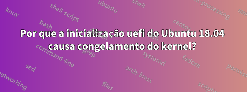 Por que a inicialização uefi do Ubuntu 18.04 causa congelamento do kernel?