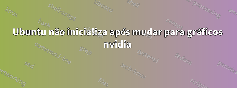 Ubuntu não inicializa após mudar para gráficos nvidia