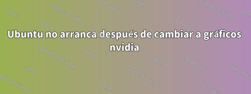 Ubuntu no arranca después de cambiar a gráficos nvidia