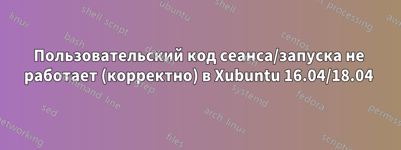 Пользовательский код сеанса/запуска не работает (корректно) в Xubuntu 16.04/18.04