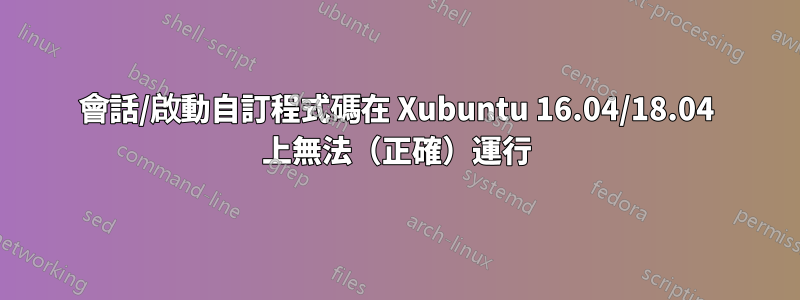 會話/啟動自訂程式碼在 Xubuntu 16.04/18.04 上無法（正確）運行