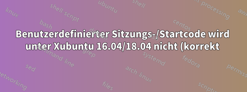 Benutzerdefinierter Sitzungs-/Startcode wird unter Xubuntu 16.04/18.04 nicht (korrekt) ausgeführt