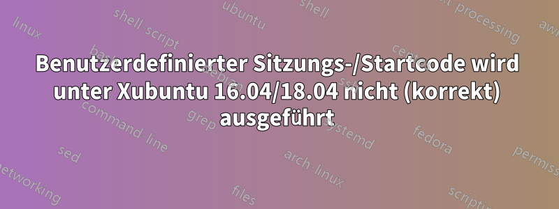 Benutzerdefinierter Sitzungs-/Startcode wird unter Xubuntu 16.04/18.04 nicht (korrekt) ausgeführt