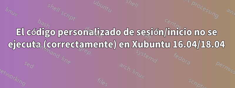 El código personalizado de sesión/inicio no se ejecuta (correctamente) en Xubuntu 16.04/18.04